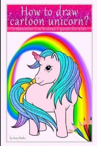 Cover of How to Draw Cartoon Unicorn? 7 Unicorns, in 6 Steps, Quide for Kids