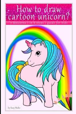 Book cover for How to Draw Cartoon Unicorn? 7 Unicorns, in 6 Steps, Quide for Kids