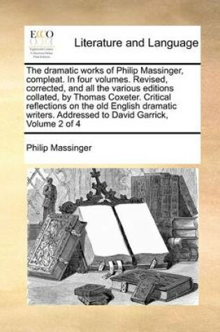 Cover of The Dramatic Works of Philip Massinger, Compleat. in Four Volumes. Revised, Corrected, and All the Various Editions Collated, by Thomas Coxeter. Critical Reflections on the Old English Dramatic Writers. Addressed to David Garrick, Volume 2 of 4