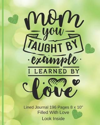 Book cover for Mom You Taught By Example, I Learned By Love - Filled With Love Lined Journal 8 x 10 196 pages