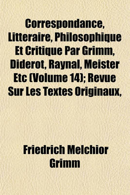 Book cover for Correspondance, Litteraire, Philosophique Et Critique Par Grimm, Diderot, Raynal, Meister Etc (Volume 14); Revue Sur Les Textes Originaux,