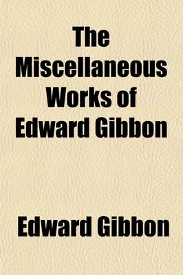 Book cover for The Miscellaneous Works of Edward Gibbon (Volume 1); With Memoirs of His Life and Writings