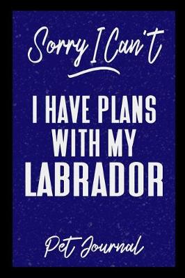 Book cover for Sorry I Can't I Have Plans With My Labrador Pet Journal
