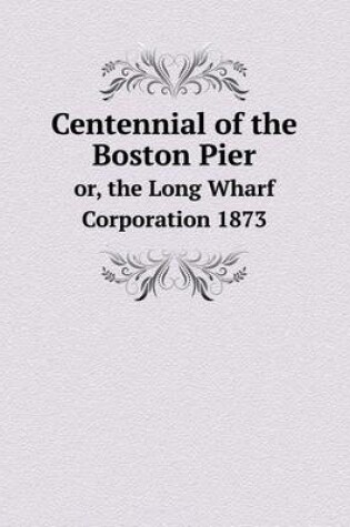Cover of Centennial of the Boston Pier or, the Long Wharf Corporation 1873