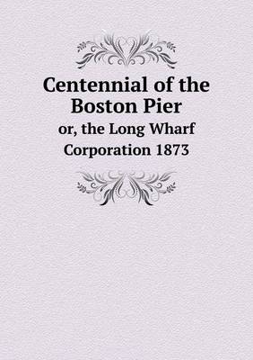 Book cover for Centennial of the Boston Pier or, the Long Wharf Corporation 1873