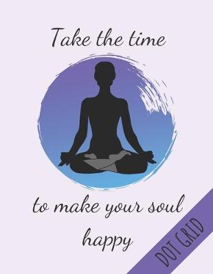 Book cover for Take The Time To Make Your Soul Happy Dot Grid