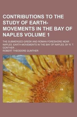 Cover of Contributions to the Study of Earth-Movements in the Bay of Naples Volume 1; The Submerged Greek and Roman Foreshore Near Naples. Earth-Movements in the Bay of Naples. by R. T. Gunther ...