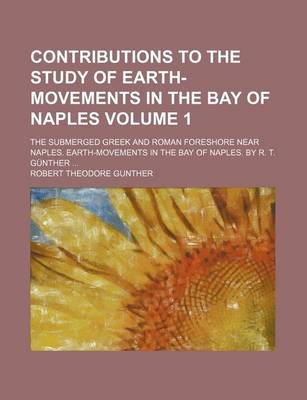 Book cover for Contributions to the Study of Earth-Movements in the Bay of Naples Volume 1; The Submerged Greek and Roman Foreshore Near Naples. Earth-Movements in the Bay of Naples. by R. T. Gunther ...