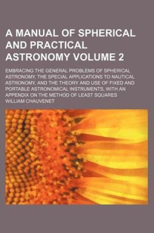 Cover of A Manual of Spherical and Practical Astronomy Volume 2; Embracing the General Problems of Spherical Astronomy, the Special Applications to Nautical Astronomy, and the Theory and Use of Fixed and Portable Astronomical Instruments, with an Appendix on the