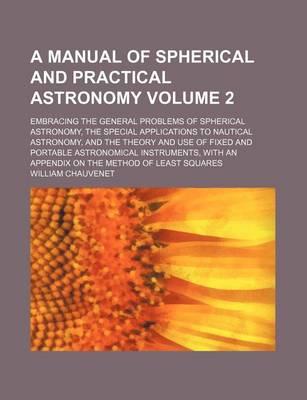 Book cover for A Manual of Spherical and Practical Astronomy Volume 2; Embracing the General Problems of Spherical Astronomy, the Special Applications to Nautical Astronomy, and the Theory and Use of Fixed and Portable Astronomical Instruments, with an Appendix on the