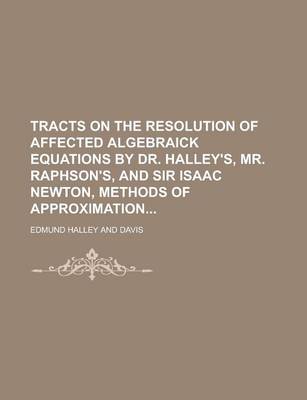 Book cover for Tracts on the Resolution of Affected Algebraick Equations by Dr. Halley's, Mr. Raphson's, and Sir Isaac Newton, Methods of Approximation