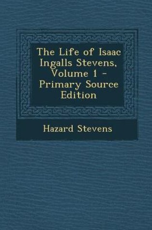Cover of The Life of Isaac Ingalls Stevens, Volume 1 - Primary Source Edition