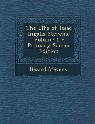 Book cover for The Life of Isaac Ingalls Stevens, Volume 1 - Primary Source Edition