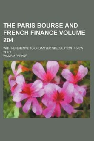 Cover of The Paris Bourse and French Finance Volume 204; With Reference to Organized Speculation in New York