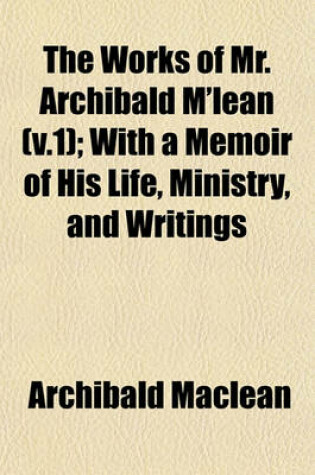 Cover of The Works of Mr. Archibald M'Lean (V.1); With a Memoir of His Life, Ministry, and Writings