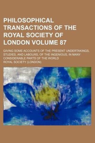 Cover of Philosophical Transactions of the Royal Society of London Volume 87; Giving Some Accounts of the Present Undertakings, Studies, and Labours, of the Ingenious, in Many Considerable Parts of the World