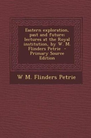 Cover of Eastern Exploration, Past and Future; Lectures at the Royal Institution, by W. M. Flinders Petrie - Primary Source Edition