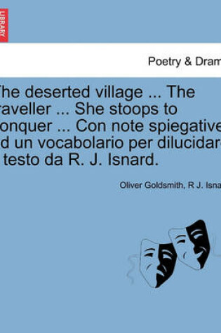 Cover of The Deserted Village ... the Traveller ... She Stoops to Conquer ... Con Note Spiegative Ed Un Vocabolario Per Dilucidare Il Testo Da R. J. Isnard.