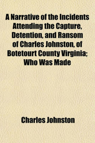 Cover of A Narrative of the Incidents Attending the Capture, Detention, and Ransom of Charles Johnston, of Botetourt County Virginia; Who Was Made