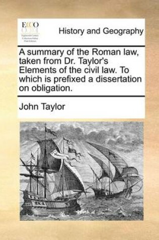 Cover of A Summary of the Roman Law, Taken from Dr. Taylor's Elements of the Civil Law. to Which Is Prefixed a Dissertation on Obligation.