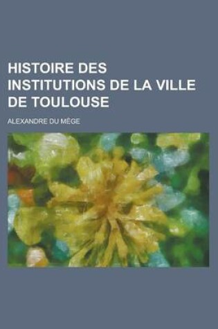 Cover of Histoire Des Institutions de La Ville de Toulouse