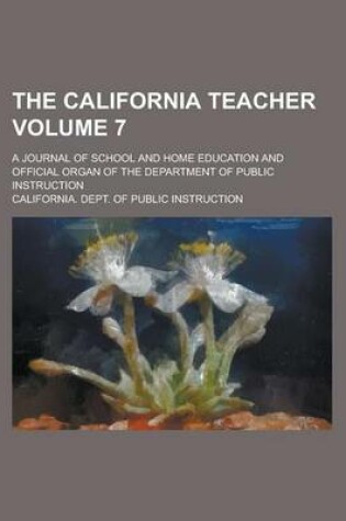 Cover of The California Teacher; A Journal of School and Home Education and Official Organ of the Department of Public Instruction Volume 7