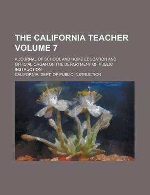 Book cover for The California Teacher; A Journal of School and Home Education and Official Organ of the Department of Public Instruction Volume 7