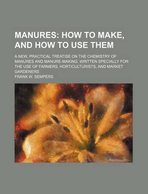 Book cover for Manures; How to Make, and How to Use Them. a New, Practical Treatise on the Chemistry of Manures and Manure-Making. Written Specially for the Use of Farmers, Horticulturists, and Market Gardeners