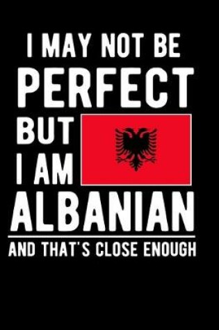 Cover of I May Not Be Perfect But I Am Albanian And That's Close Enough