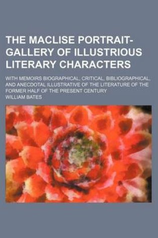 Cover of The Maclise Portrait-Gallery of Illustrious Literary Characters; With Memoirs Biographical, Critical, Bibliographical, and Anecdotal Illustrative of the Literature of the Former Half of the Present Century
