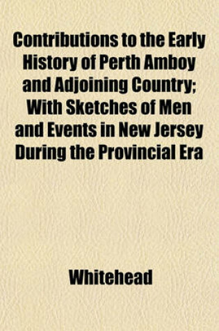 Cover of Contributions to the Early History of Perth Amboy and Adjoining Country; With Sketches of Men and Events in New Jersey During the Provincial Era