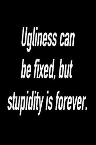 Cover of Ugliness Can Be Fixed, But Stupidity Is Forever.