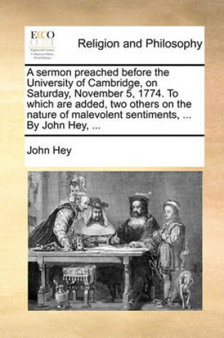 Cover of A Sermon Preached Before the University of Cambridge, on Saturday, November 5, 1774. to Which Are Added, Two Others on the Nature of Malevolent Sentiments, ... by John Hey, ...