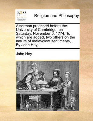 Book cover for A Sermon Preached Before the University of Cambridge, on Saturday, November 5, 1774. to Which Are Added, Two Others on the Nature of Malevolent Sentiments, ... by John Hey, ...