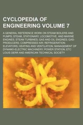 Cover of Cyclopedia of Engineering; A General Reference Work on Steam Boilers and Pumps Steam, Stationary, Locomotive, and Marine Engines Steam Turbines Gas and Oil Engines Gas-Producers Compressed Air Refrigeration Elevators Heating and Volume 7