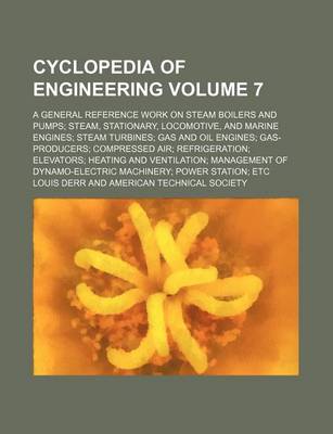 Book cover for Cyclopedia of Engineering; A General Reference Work on Steam Boilers and Pumps Steam, Stationary, Locomotive, and Marine Engines Steam Turbines Gas and Oil Engines Gas-Producers Compressed Air Refrigeration Elevators Heating and Volume 7