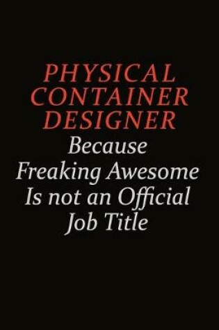 Cover of Physical container designer Because Freaking Awesome Is Not An Official Job Title