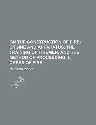 Book cover for On the Construction of Fire-Engine and Apparatus, the Training of Firemen, and the Method of Proceeding in Cases of Fire