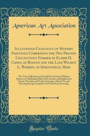 Cover of Illustrated Catalogue of Modern Paintings Comprising the Two Private Collections Formed by Elmer H. Capen, of Boston and the Late Wilmot L. Warren, of Springfield, Mass: The Two Collections to Be Sold by Auction, Without Reserve at Chickering Hall, Fifth