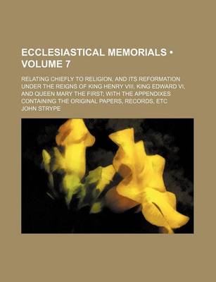 Book cover for Ecclesiastical Memorials (Volume 7 ); Relating Chiefly to Religion, and Its Reformation Under the Reigns of King Henry VIII, King Edward VI, and Queen Mary the First with the Appendixes Containing the Original Papers, Records, Etc