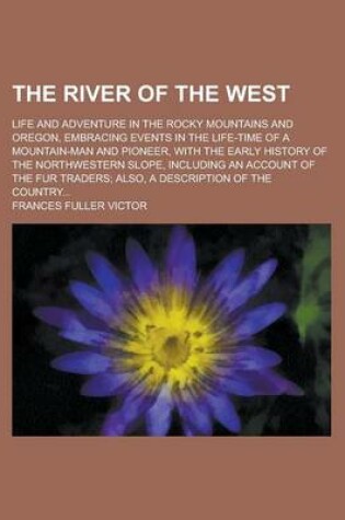 Cover of The River of the West; Life and Adventure in the Rocky Mountains and Oregon, Embracing Events in the Life-Time of a Mountain-Man and Pioneer, with the Early History of the Northwestern Slope, Including an Account of the Fur Traders; Also,