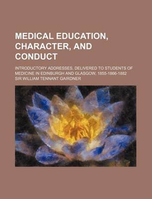 Book cover for Medical Education, Character, and Conduct; Introductory Addresses, Delivered to Students of Medicine in Edinburgh and Glasgow, 1855-1866-1882