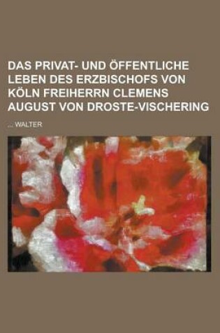 Cover of Das Privat- Und Offentliche Leben Des Erzbischofs Von Koln Freiherrn Clemens August Von Droste-Vischering