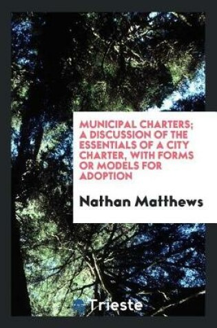 Cover of Municipal Charters; A Discussion of the Essentials of a City Charter, with Forms or Models for Adoption