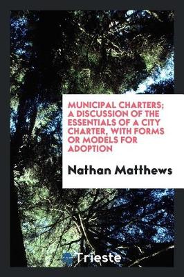 Book cover for Municipal Charters; A Discussion of the Essentials of a City Charter, with Forms or Models for Adoption