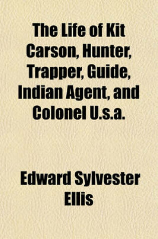 Cover of The Life of Kit Carson, Hunter, Trapper, Guide, Indian Agent, and Colonel U.S.A.