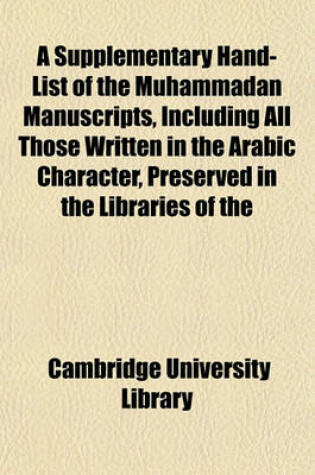 Cover of A Supplementary Hand-List of the Muhammadan Manuscripts, Including All Those Written in the Arabic Character, Preserved in the Libraries of the