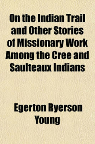 Cover of On the Indian Trail, and Other Stories of Missionary Work Among the Cree and Saulteaux Indians