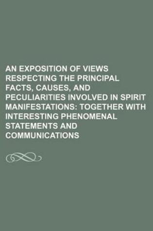 Cover of An Exposition of Views Respecting the Principal Facts, Causes, and Peculiarities Involved in Spirit Manifestations; Together with Interesting Phenomenal Statements and Communications