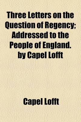 Book cover for Three Letters on the Question of Regency; Addressed to the People of England. by Capel Lofft